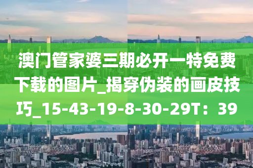 澳门管家婆三期必开一特免费下载的图片_揭穿伪装的画皮技巧_15-43-19-8-30-29T：39