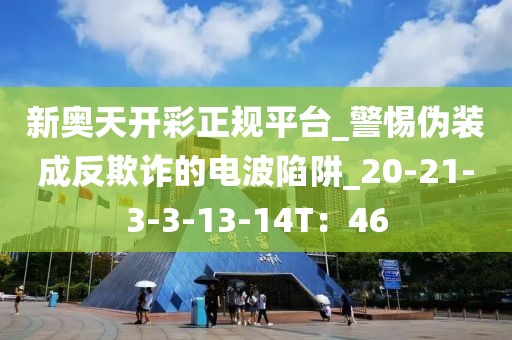 新奥天开彩正规平台_警惕伪装成反欺诈的电波陷阱_20-21-3-3-13-14T：46
