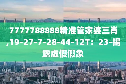7777788888精准管家婆三肖,19-27-7-28-44-12T：23-揭露虚假假象