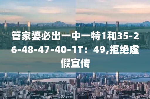 管家婆必出一中一特1和35-26-48-47-40-1T：49,拒绝虚假宣传