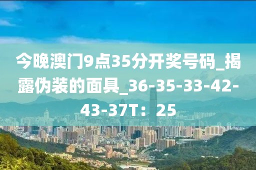 今晚澳门9点35分开奖号码_揭露伪装的面具_36-35-33-42-43-37T：25