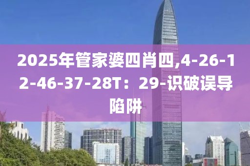 2025年管家婆四肖四,4-26-12-46-37-28T：29-识破误导陷阱