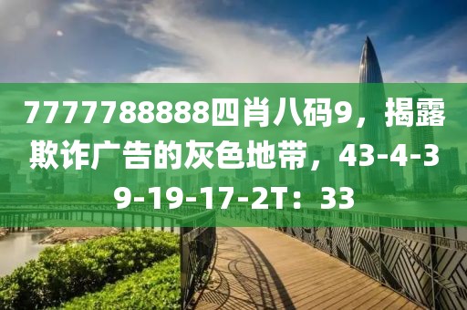 7777788888四肖八码9，揭露欺诈广告的灰色地带，43-4-39-19-17-2T：33