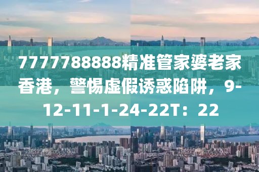 7777788888精准管家婆老家香港，警惕虚假诱惑陷阱，9-12-11-1-24-22T：22