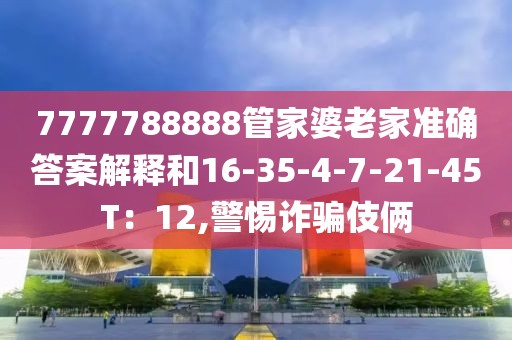 7777788888管家婆老家准确答案解释和16-35-4-7-21-45T：12,警惕诈骗伎俩