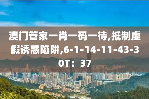 澳门管家一肖一码一待,抵制虚假诱惑陷阱,6-1-14-11-43-30T：37