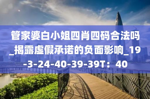 管家婆白小姐四肖四码合法吗_揭露虚假承诺的负面影响_19-3-24-40-39-39T：40