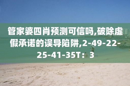 管家婆四肖预测可信吗,破除虚假承诺的误导陷阱,2-49-22-25-41-35T：3