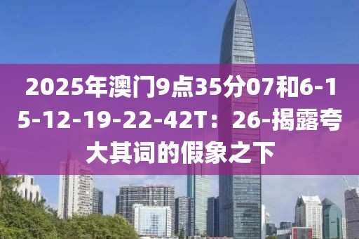 2025年澳门9点35分07和6-15-12-19-22-42T：26-揭露夸大其词的假象之下