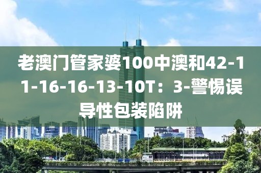 老澳门管家婆100中澳和42-11-16-16-13-10T：3-警惕误导性包装陷阱