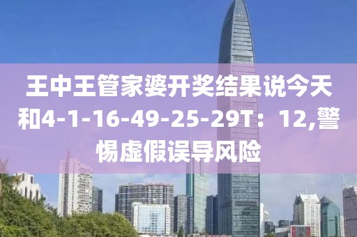 王中王管家婆开奖结果说今天和4-1-16-49-25-29T：12,警惕虚假误导风险