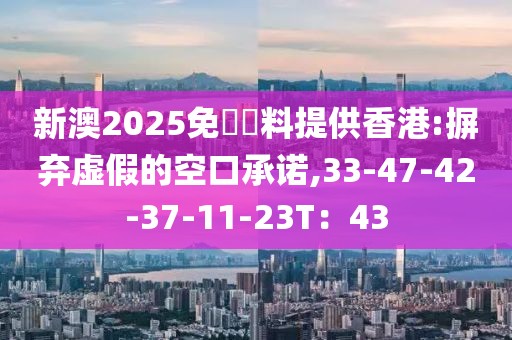 新澳2025免費資料提供香港:摒弃虚假的空口承诺,33-47-42-37-11-23T：43