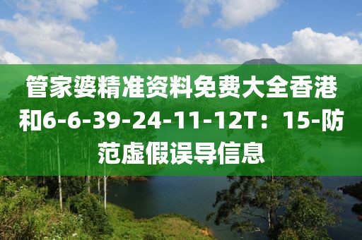 管家婆精准资料免费大全香港和6-6-39-24-11-12T：15-防范虚假误导信息