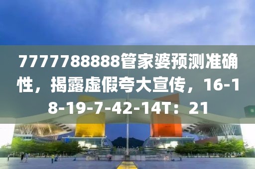 7777788888管家婆预测准确性，揭露虚假夸大宣传，16-18-19-7-42-14T：21