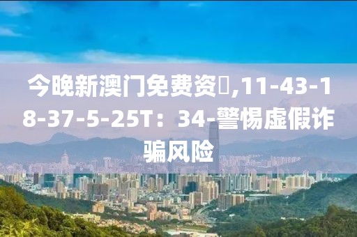 今晚新澳门免费资枓,11-43-18-37-5-25T：34-警惕虚假诈骗风险