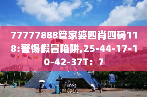 77777888管家婆四肖四码118:警惕假冒陷阱,25-44-17-10-42-37T：7