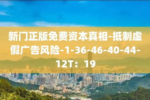 新门正版免费资本真相-抵制虚假广告风险-1-36-46-40-44-12T：19