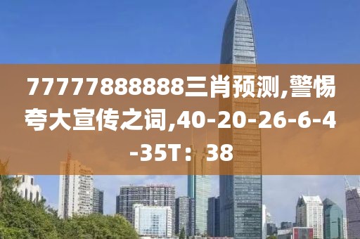 77777888888三肖预测,警惕夸大宣传之词,40-20-26-6-4-35T：38