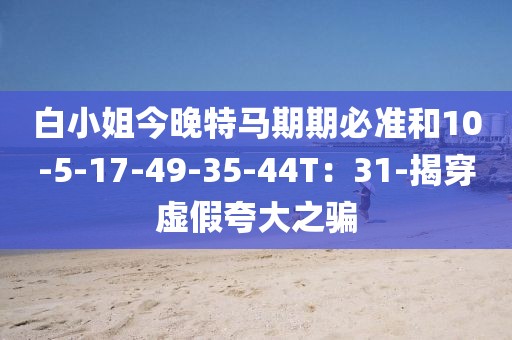 白小姐今晚特马期期必准和10-5-17-49-35-44T：31-揭穿虚假夸大之骗
