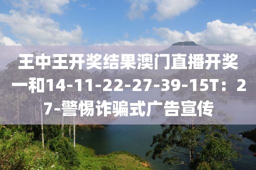 王中王开奖结果澳门直播开奖一和14-11-22-27-39-15T：27-警惕诈骗式广告宣传