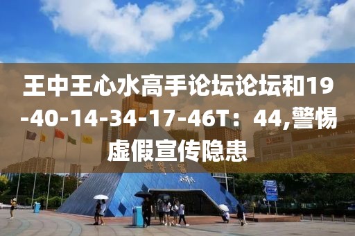 王中王心水高手论坛论坛和19-40-14-34-17-46T：44,警惕虚假宣传隐患