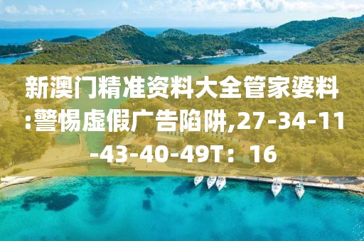 新澳门精准资料大全管家婆料:警惕虚假广告陷阱,27-34-11-43-40-49T：16