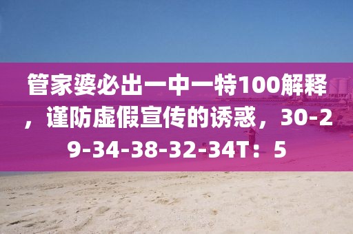 管家婆必出一中一特100解释，谨防虚假宣传的诱惑，30-29-34-38-32-34T：5