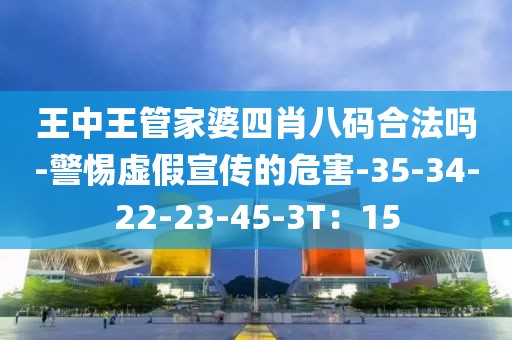 王中王管家婆四肖八码合法吗-警惕虚假宣传的危害-35-34-22-23-45-3T：15