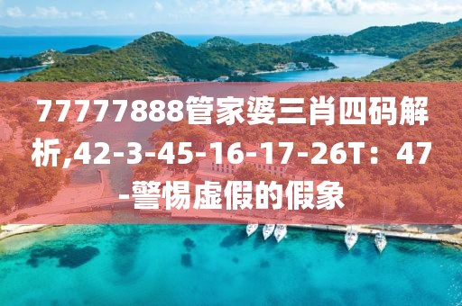 77777888管家婆三肖四码解析,42-3-45-16-17-26T：47-警惕虚假的假象