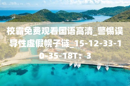 校霸免费观看国语高清_警惕误导性虚假幌子链_15-12-33-10-35-18T：3