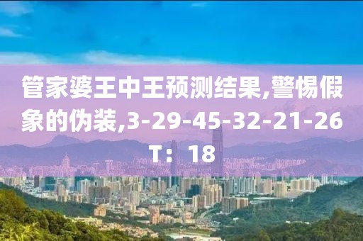 管家婆王中王预测结果,警惕假象的伪装,3-29-45-32-21-26T：18