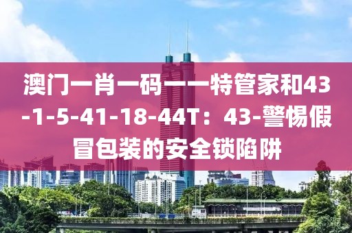 澳门一肖一码一一特管家和43-1-5-41-18-44T：43-警惕假冒包装的安全锁陷阱