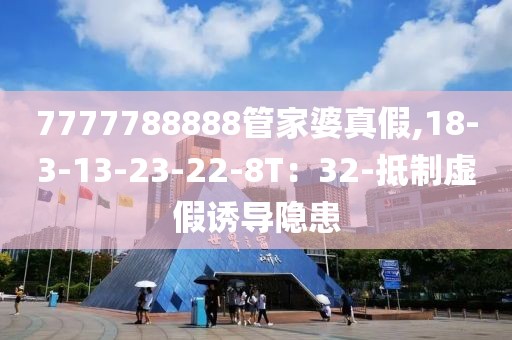 7777788888管家婆真假,18-3-13-23-22-8T：32-抵制虚假诱导隐患