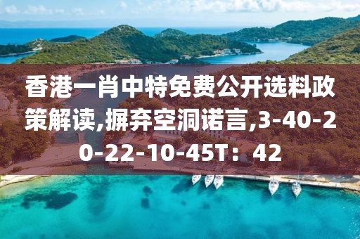 香港一肖中特免费公开选料政策解读,摒弃空洞诺言,3-40-20-22-10-45T：42