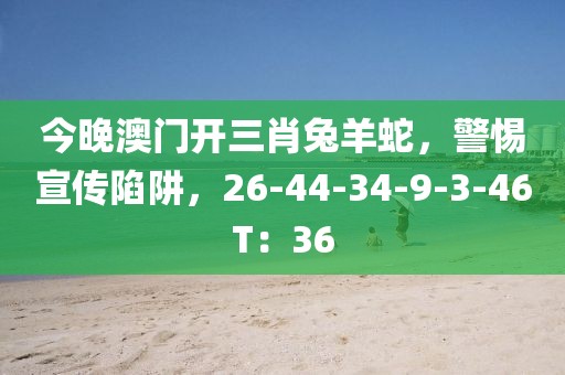 今晚澳门开三肖兔羊蛇，警惕宣传陷阱，26-44-34-9-3-46T：36