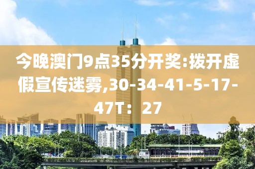 今晚澳门9点35分开奖:拨开虚假宣传迷雾,30-34-41-5-17-47T：27
