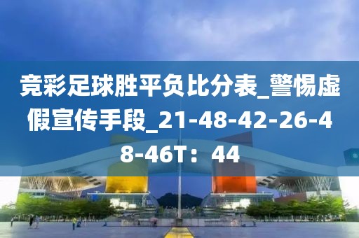 竞彩足球胜平负比分表_警惕虚假宣传手段_21-48-42-26-48-46T：44