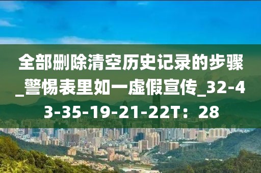 全部删除清空历史记录的步骤_警惕表里如一虚假宣传_32-43-35-19-21-22T：28