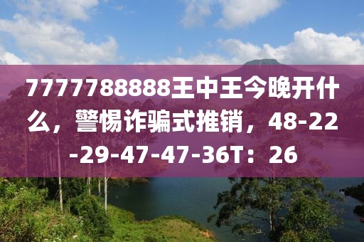 7777788888王中王今晚开什么，警惕诈骗式推销，48-22-29-47-47-36T：26