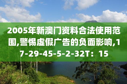 2005年新澳门资料合法使用范围,警惕虚假广告的负面影响,17-29-45-5-2-32T：15