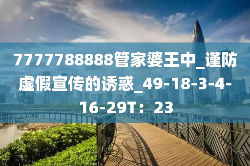 7777788888管家婆王中_谨防虚假宣传的诱惑_49-18-3-4-16-29T：23