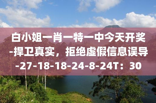 白小姐一肖一特一中今天开奖-捍卫真实，拒绝虚假信息误导-27-18-18-24-8-24T：30
