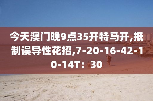 今天澳门晚9点35开特马开,抵制误导性花招,7-20-16-42-10-14T：30