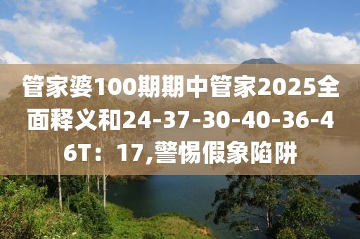 管家婆100期期中管家2025全面释义和24-37-30-40-36-46T：17,警惕假象陷阱