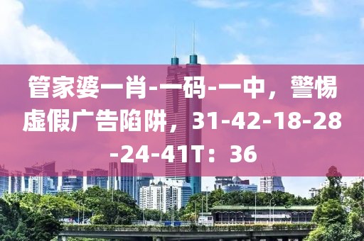 管家婆一肖-一码-一中，警惕虚假广告陷阱，31-42-18-28-24-41T：36