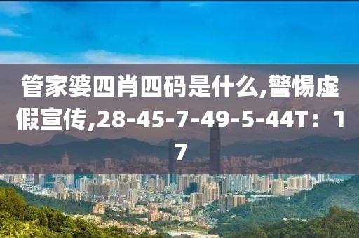 管家婆四肖四码是什么,警惕虚假宣传,28-45-7-49-5-44T：17