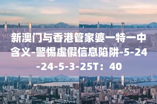 新澳门与香港管家婆一特一中含义-警惕虚假信息陷阱-5-24-24-5-3-25T：40