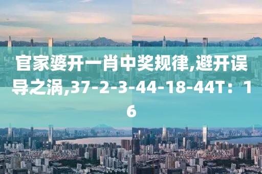 官家婆开一肖中奖规律,避开误导之涡,37-2-3-44-18-44T：16