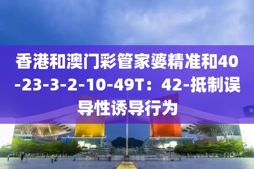 香港和澳门彩管家婆精准和40-23-3-2-10-49T：42-抵制误导性诱导行为