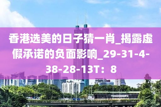 香港选美的日子猜一肖_揭露虚假承诺的负面影响_29-31-4-38-28-13T：8